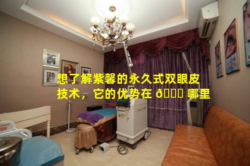 想了解紫馨的永久式双眼皮技术，它的优势在 🐛 哪里
